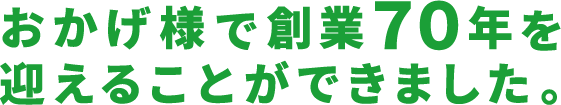 おかげ様で創業７０年を迎えることができました。