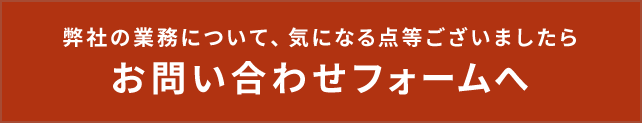 弊社の業務について、気になる点等ございましたらお問い合わせフォームへ